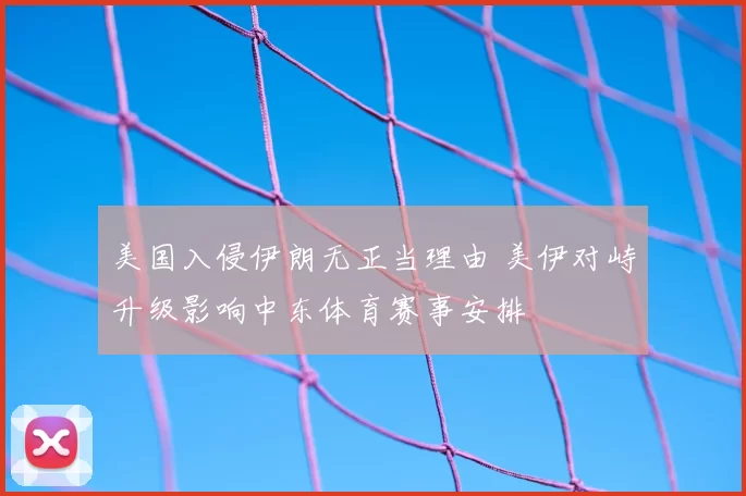 美国入侵伊朗无正当理由 美伊对峙升级影响中东体育赛事安排