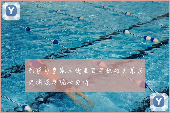 巴萨与皇家马德里百年敌对关系历史渊源与现状分析