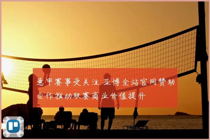 意甲赛事受关注 亚博全站官网赞助合作推动联赛商业价值提升