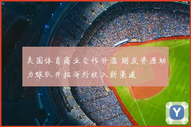 美国体育商业合作升温 朋友资源助力球队开拓海外收入新渠道