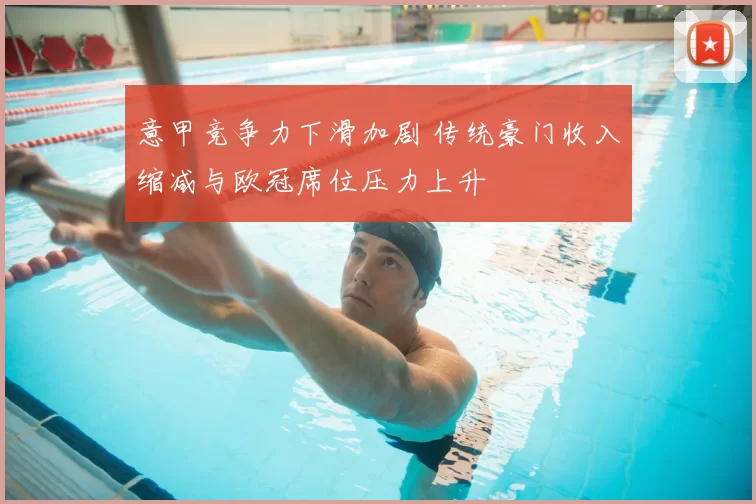 意甲竞争力下滑加剧 传统豪门收入缩减与欧冠席位压力上升