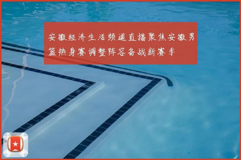 安徽经济生活频道直播聚焦安徽男篮热身赛调整阵容备战新赛季