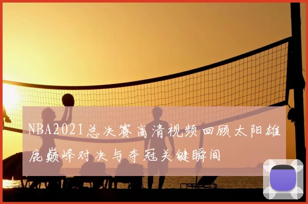 NBA2021总决赛高清视频回顾太阳雄鹿巅峰对决与夺冠关键瞬间