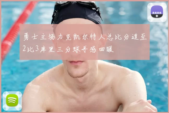 勇士主场力克凯尔特人总比分追至2比3库里三分球手感回暖