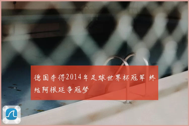 德国夺得2014年足球世界杯冠军 终结阿根廷争冠梦