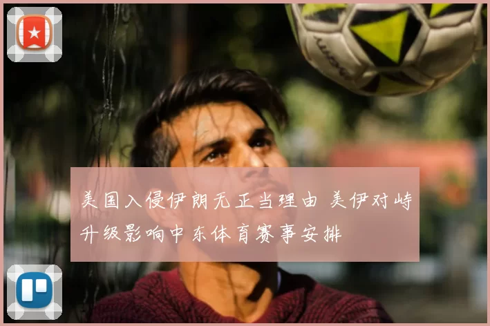 美国入侵伊朗无正当理由 美伊对峙升级影响中东体育赛事安排