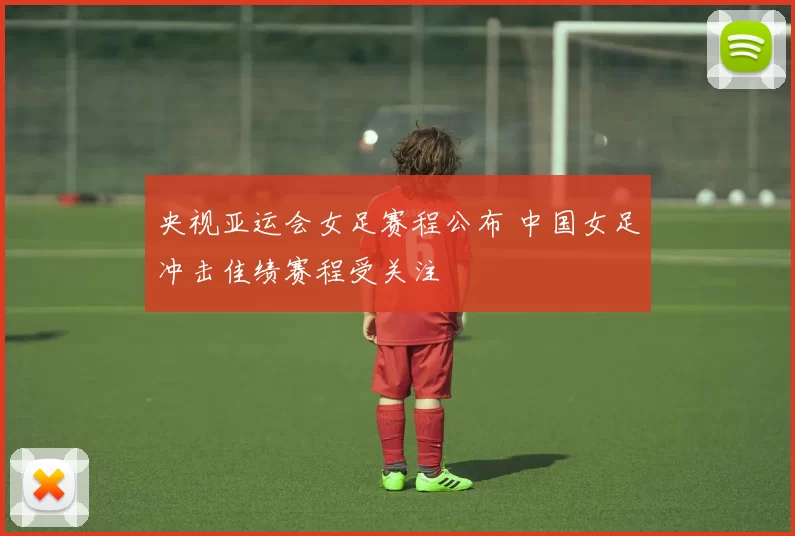 央视亚运会女足赛程公布 中国女足冲击佳绩赛程受关注