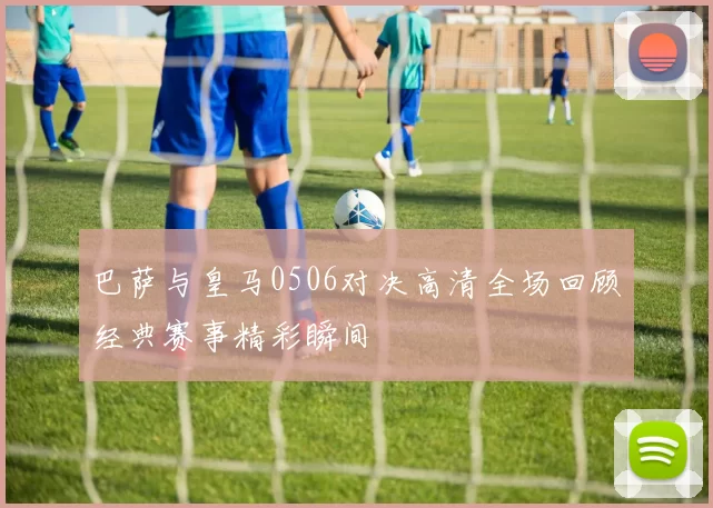 巴萨与皇马0506对决高清全场回顾经典赛事精彩瞬间