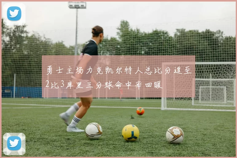 勇士主场力克凯尔特人总比分追至2比3库里三分球命中率回暖