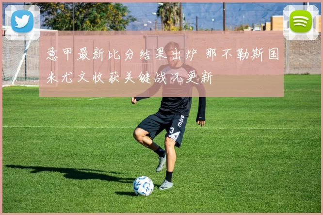 意甲最新比分结果出炉 那不勒斯国米尤文收获关键战况更新