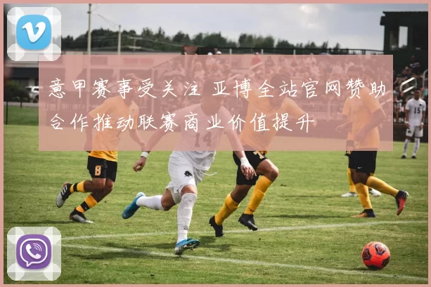 意甲赛事受关注 亚博全站官网赞助合作推动联赛商业价值提升