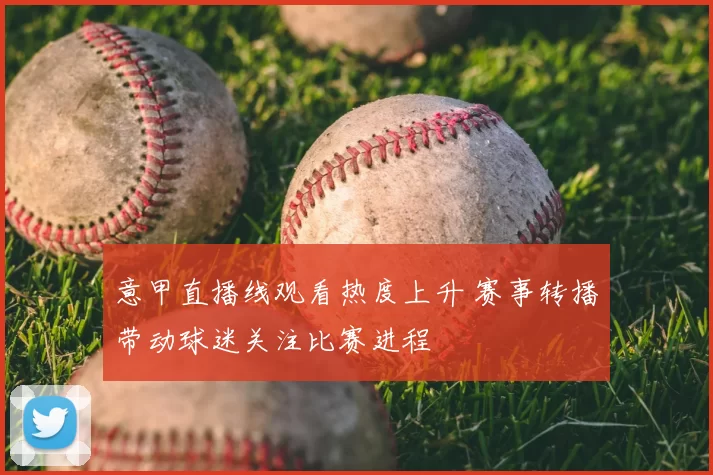 意甲直播线观看热度上升 赛事转播带动球迷关注比赛进程