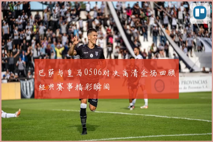 巴萨与皇马0506对决高清全场回顾经典赛事精彩瞬间