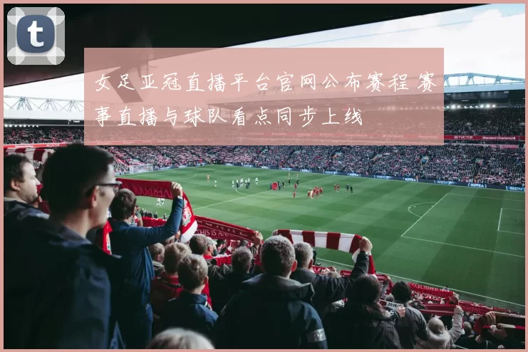女足亚冠直播平台官网公布赛程 赛事直播与球队看点同步上线