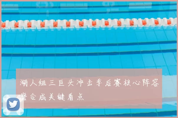 湖人组三巨头冲击季后赛核心阵容磨合成关键看点