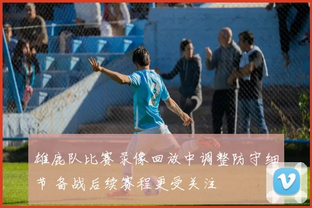 雄鹿队比赛录像回放中调整防守细节 备战后续赛程更受关注