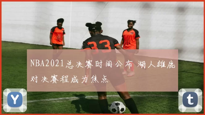 NBA2021总决赛时间公布 湖人雄鹿对决赛程成为焦点