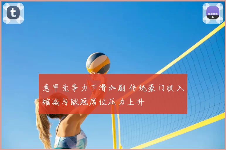 意甲竞争力下滑加剧 传统豪门收入缩减与欧冠席位压力上升