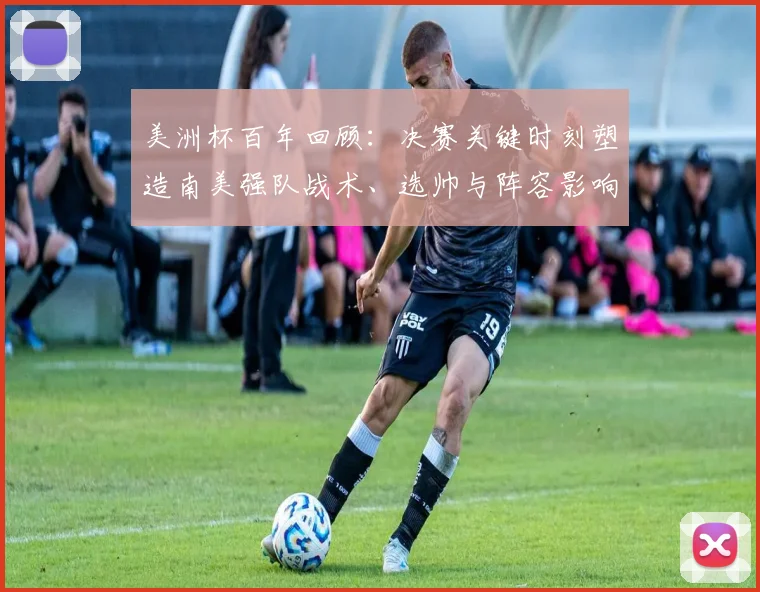 美洲杯百年回顾：决赛关键时刻塑造南美强队战术、选帅与阵容影响力
