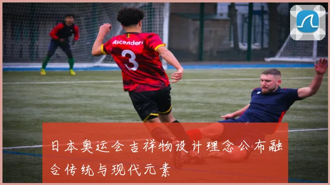 日本奥运会吉祥物设计理念公布融合传统与现代元素