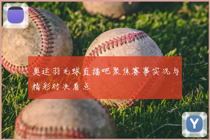 奥运羽毛球直播吧聚焦赛事实况与精彩对决看点