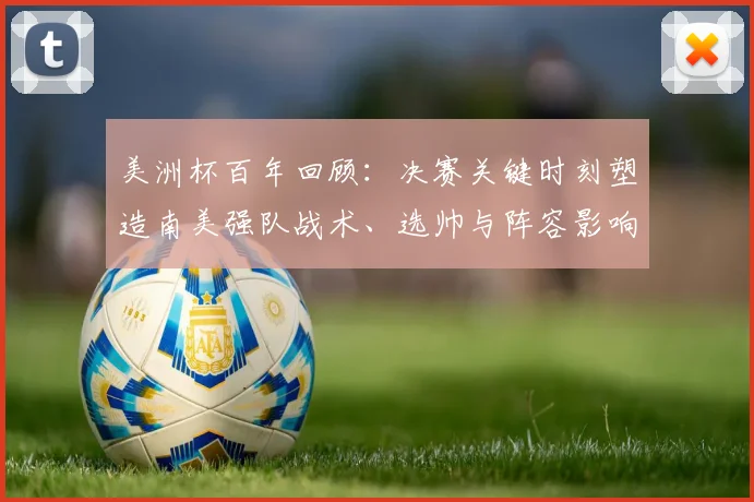 美洲杯百年回顾：决赛关键时刻塑造南美强队战术、选帅与阵容影响力