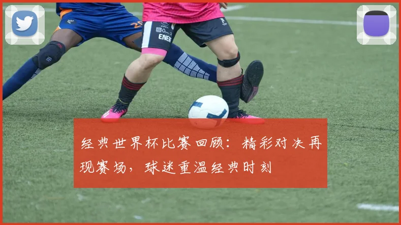 经典世界杯比赛回顾：精彩对决再现赛场，球迷重温经典时刻