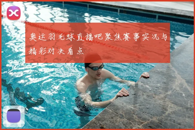 奥运羽毛球直播吧聚焦赛事实况与精彩对决看点