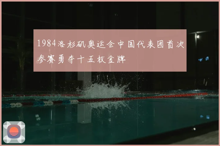 1984洛杉矶奥运会中国代表团首次参赛勇夺十五枚金牌