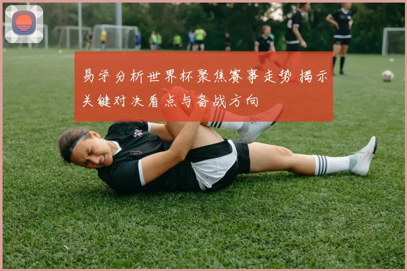 易学分析世界杯聚焦赛事走势 揭示关键对决看点与备战方向
