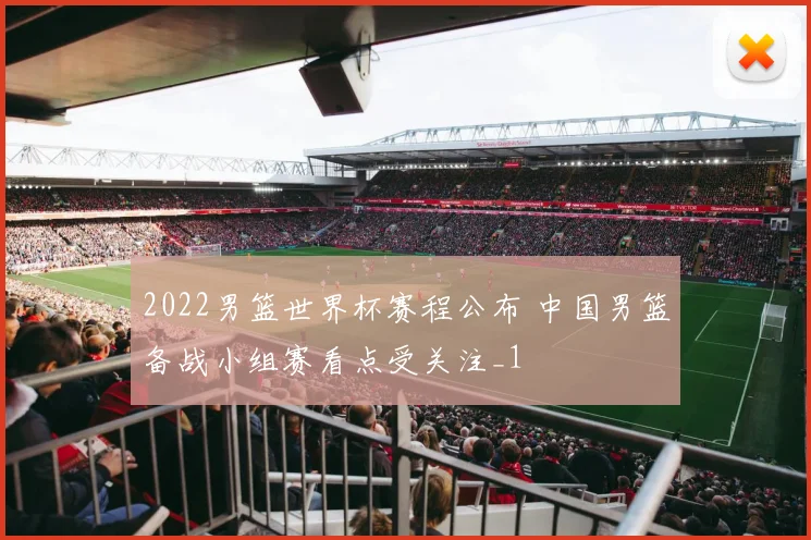 2022男篮世界杯赛程公布 中国男篮备战小组赛看点受关注_1