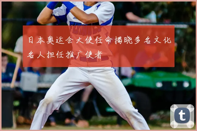 日本奥运会大使任命揭晓多名文化名人担任推广使者
