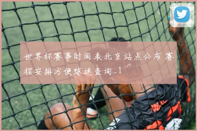 世界杯赛事时间表北京站点公布 赛程安排方便球迷查询_1