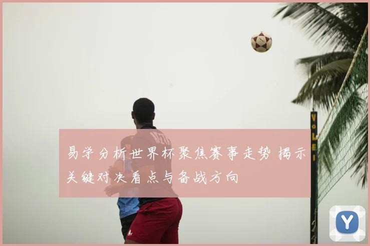 易学分析世界杯聚焦赛事走势 揭示关键对决看点与备战方向