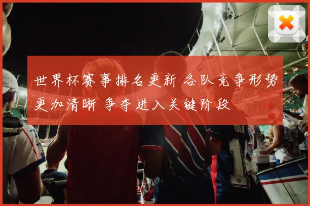 世界杯赛事排名更新 各队竞争形势更加清晰 争夺进入关键阶段