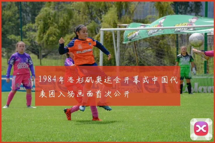 1984年洛杉矶奥运会开幕式中国代表团入场画面首次公开