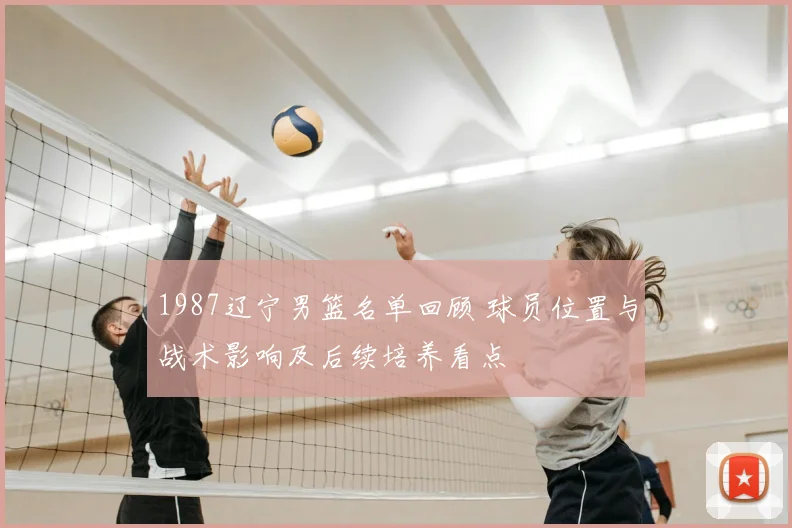 1987辽宁男篮名单回顾 球员位置与战术影响及后续培养看点