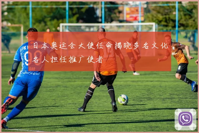 日本奥运会大使任命揭晓多名文化名人担任推广使者