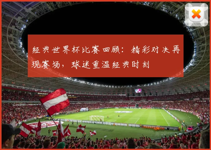 经典世界杯比赛回顾：精彩对决再现赛场，球迷重温经典时刻