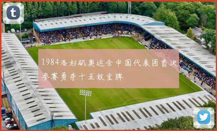 1984洛杉矶奥运会中国代表团首次参赛勇夺十五枚金牌